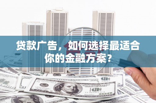 砀山贷款广告，如何选择最适合你的金融方案？