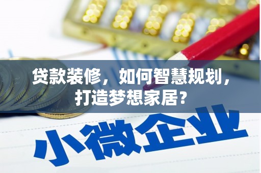 砀山贷款装修，如何智慧规划，打造梦想家居？