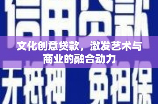 砀山文化创意贷款，激发艺术与商业的融合动力