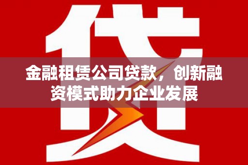 砀山金融租赁公司贷款，创新融资模式助力企业发展