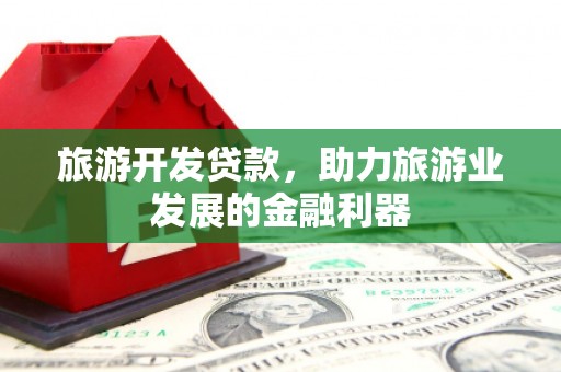 砀山旅游开发贷款，助力旅游业发展的金融利器