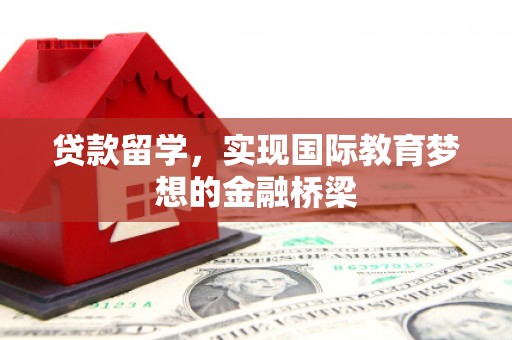 砀山贷款留学，实现国际教育梦想的金融桥梁