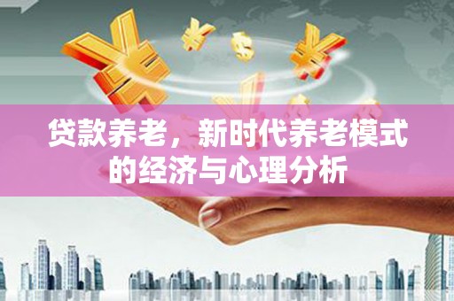 砀山贷款养老，新时代养老模式的经济与心理分析