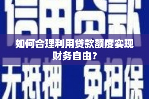 砀山如何合理利用贷款额度实现财务自由？
