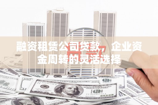 砀山融资租赁公司贷款，企业资金周转的灵活选择