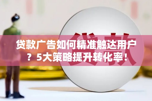 砀山贷款广告如何精准触达用户？5大策略提升转化率！