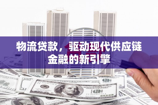 砀山物流贷款，驱动现代供应链金融的新引擎