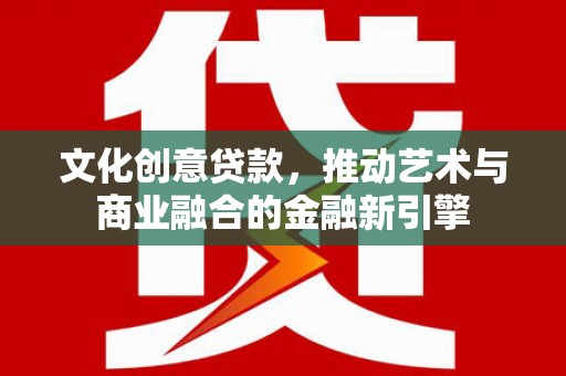 砀山文化创意贷款，推动艺术与商业融合的金融新引擎