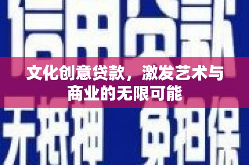 砀山文化创意贷款，激发艺术与商业的无限可能