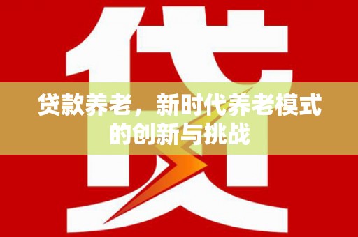 砀山贷款养老，新时代养老模式的创新与挑战