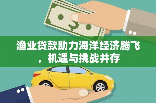 砀山渔业贷款助力海洋经济腾飞，机遇与挑战并存