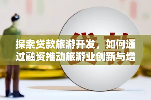砀山探索贷款旅游开发，如何通过融资推动旅游业创新与增长