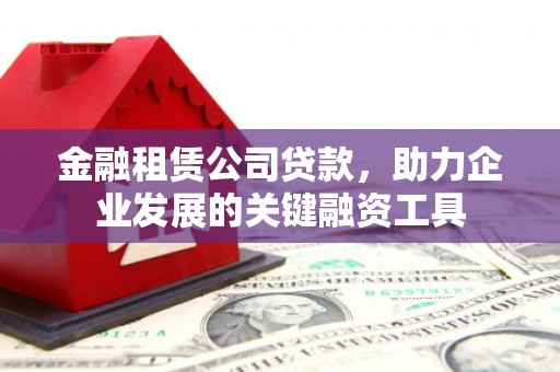 砀山金融租赁公司贷款，助力企业发展的关键融资工具
