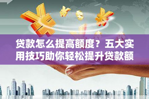 砀山贷款怎么提高额度？五大实用技巧助你轻松提升贷款额度