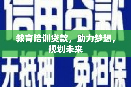 砀山教育培训贷款，助力梦想，规划未来