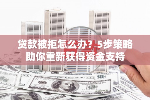 砀山贷款被拒怎么办？5步策略助你重新获得资金支持