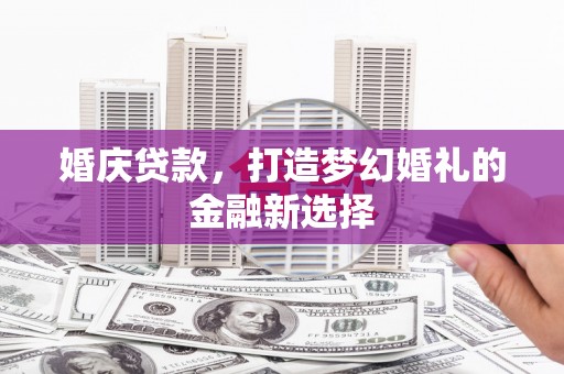 砀山婚庆贷款，打造梦幻婚礼的金融新选择