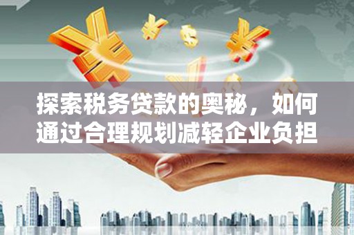 砀山探索税务贷款的奥秘，如何通过合理规划减轻企业负担