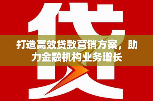 砀山打造高效贷款营销方案，助力金融机构业务增长