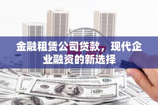 砀山金融租赁公司贷款，现代企业融资的新选择