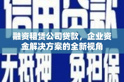 砀山融资租赁公司贷款，企业资金解决方案的全新视角