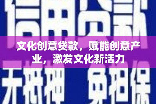 砀山文化创意贷款，赋能创意产业，激发文化新活力