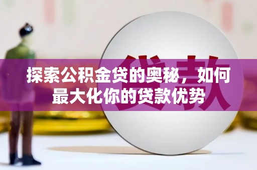 砀山探索公积金贷的奥秘，如何最大化你的贷款优势