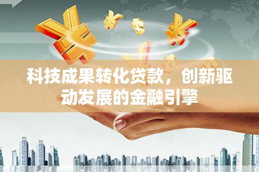 砀山科技成果转化贷款，创新驱动发展的金融引擎