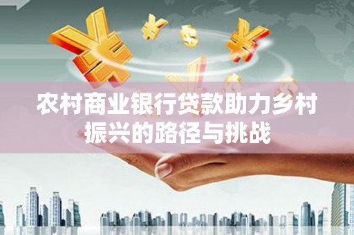 砀山农村商业银行贷款助力乡村振兴的路径与挑战