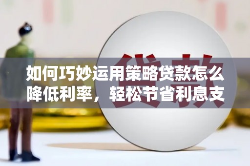 砀山如何巧妙运用策略贷款怎么降低利率，轻松节省利息支出