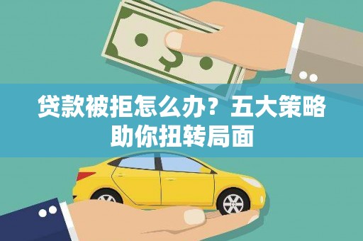 砀山贷款被拒怎么办？五大策略助你扭转局面