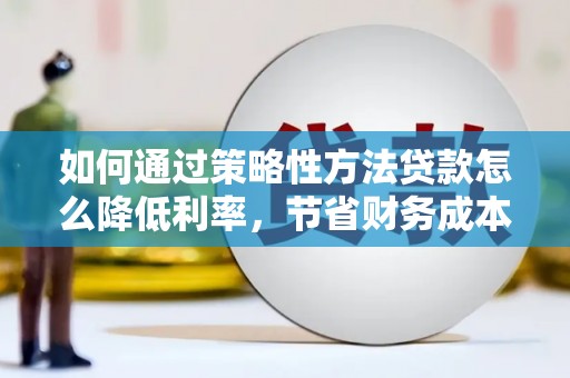 砀山如何通过策略性方法贷款怎么降低利率，节省财务成本
