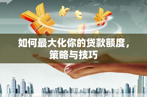 砀山如何最大化你的贷款额度，策略与技巧