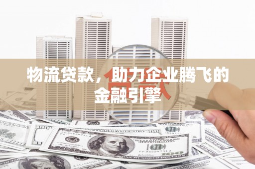 砀山物流贷款，助力企业腾飞的金融引擎