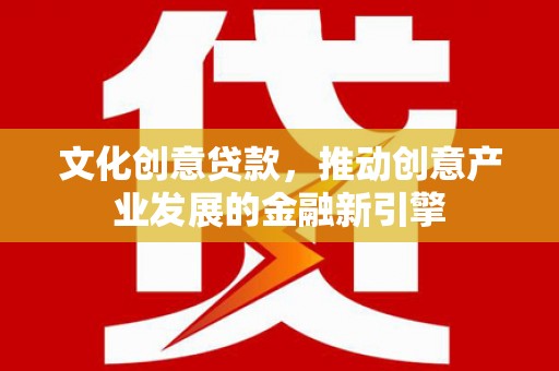 砀山文化创意贷款，推动创意产业发展的金融新引擎
