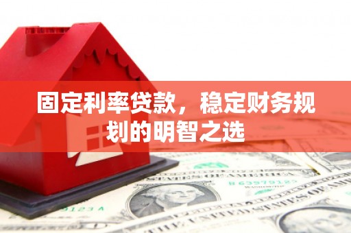 砀山固定利率贷款，稳定财务规划的明智之选