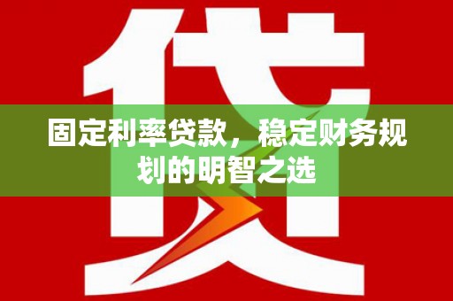砀山固定利率贷款，稳定财务规划的明智之选
