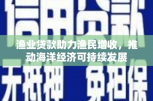 砀山渔业贷款助力渔民增收，推动海洋经济可持续发展