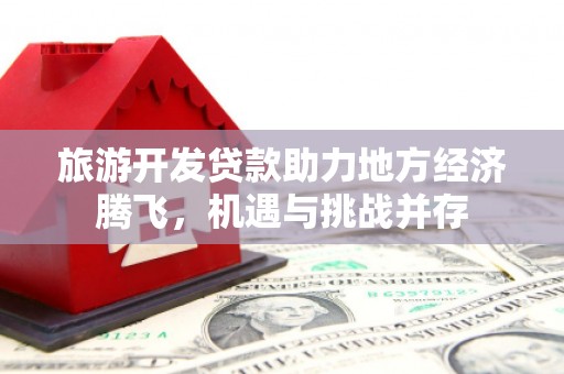 砀山旅游开发贷款助力地方经济腾飞，机遇与挑战并存