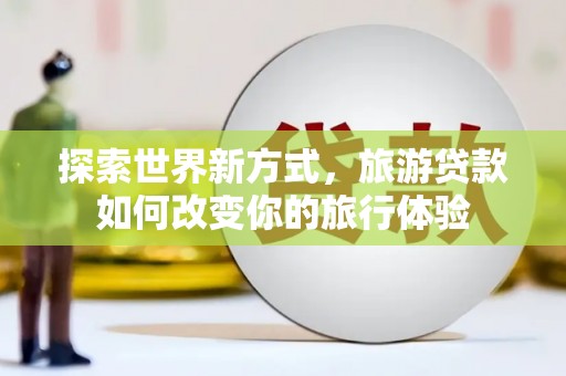 砀山探索世界新方式，旅游贷款如何改变你的旅行体验