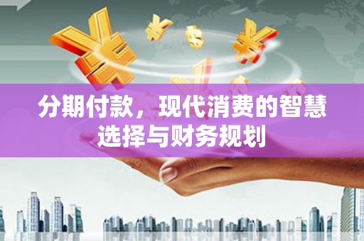 砀山分期付款，现代消费的智慧选择与财务规划