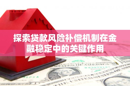 砀山探索贷款风险补偿机制在金融稳定中的关键作用