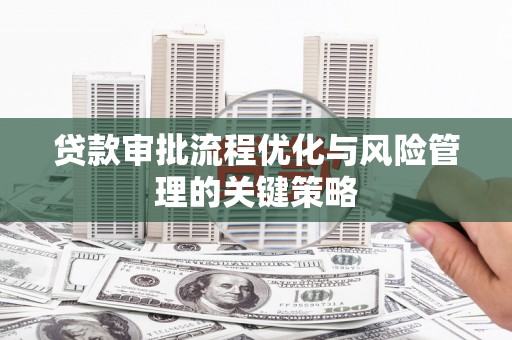 砀山贷款审批流程优化与风险管理的关键策略