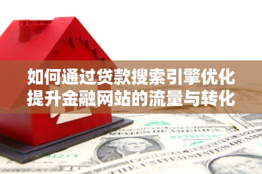 砀山如何通过贷款搜索引擎优化提升金融网站的流量与转化率