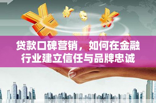 砀山贷款口碑营销，如何在金融行业建立信任与品牌忠诚