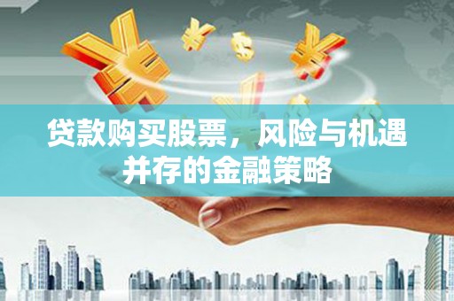 砀山贷款购买股票，风险与机遇并存的金融策略