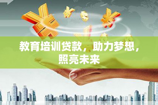 砀山教育培训贷款，助力梦想，照亮未来