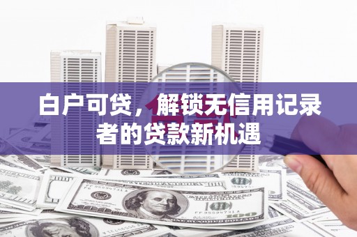 砀山白户可贷，解锁无信用记录者的贷款新机遇