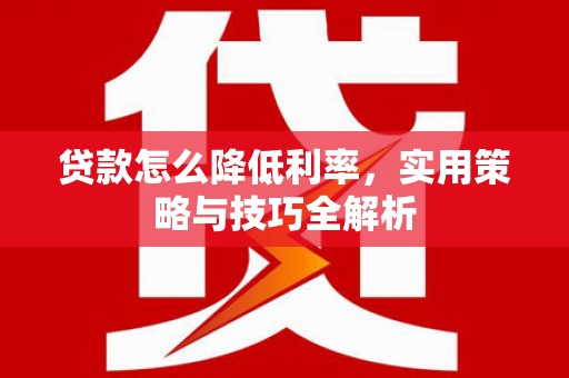 砀山贷款怎么降低利率，实用策略与技巧全解析