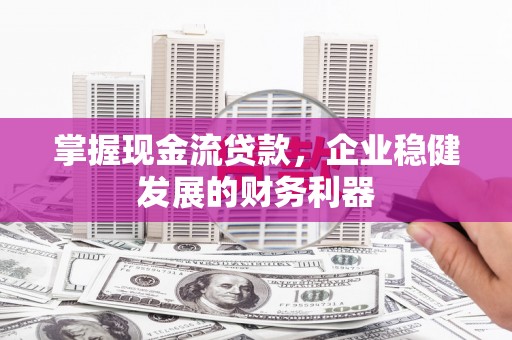 砀山掌握现金流贷款，企业稳健发展的财务利器